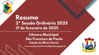 RESUMO DAS MATERIAS DA 2ª REUNIÃO ORDINÁRIA DO 1° PERÍODO LEGISLATIVO DA 
CÂMARA MUNICIPAL DE SÃO FRANCISCO DE PAULA/MG, ANO DE 2025, LEGISLATURA 2025/2028. DIA: 17 de fevereiro de 2025. RESUMO DAS MATERIAS DA 2ª REUNIÃO ORDINÁRIA DO 1° PERÍODO LEGISLATIVO DA 
CÂMARA MUNICIPAL DE SÃO FRANCISCO DE PAULA/MG, ANO DE 2025, LEGISLATURA 2025/2028. DIA: 17 de fevereiro de 2025.